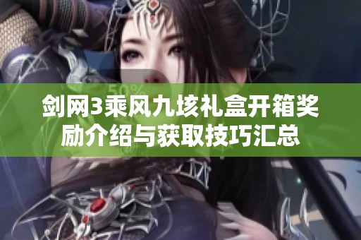 剑网3乘风九垓礼盒开箱奖励介绍与获取技巧汇总