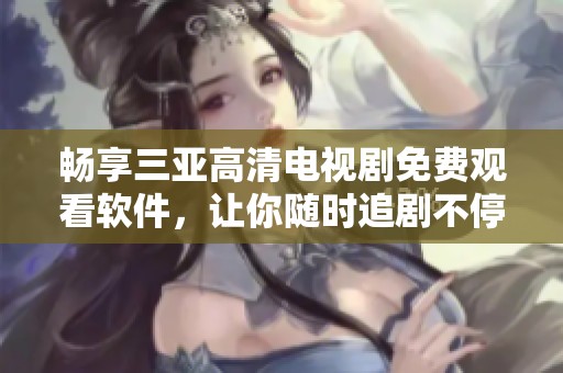 畅享三亚高清电视剧免费观看软件，让你随时追剧不停歇！
