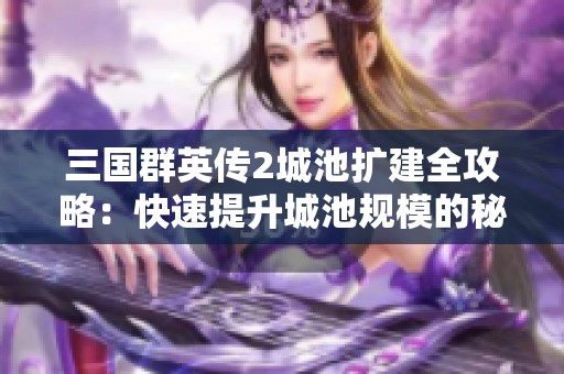三国群英传2城池扩建全攻略：快速提升城池规模的秘籍大全