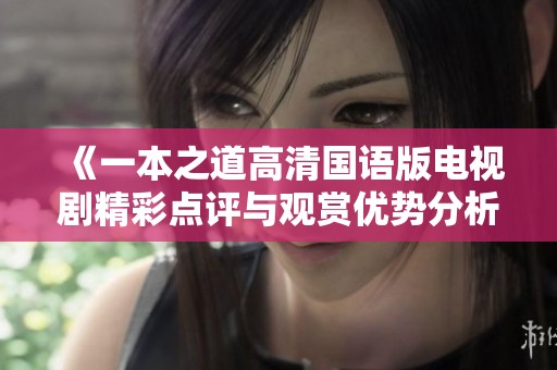 《一本之道高清国语版电视剧精彩点评与观赏优势分析》