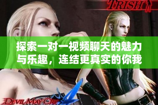 探索一对一视频聊天的魅力与乐趣，连结更真实的你我他