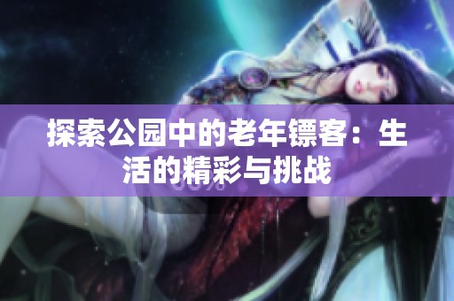 探索公园中的老年镖客：生活的精彩与挑战