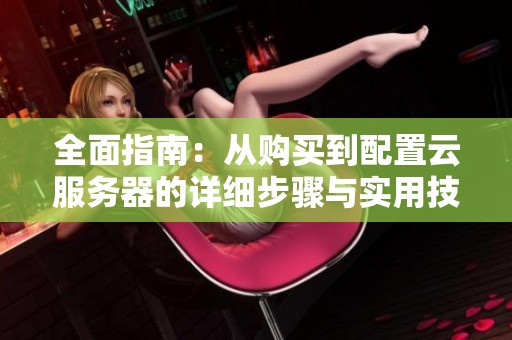 全面指南：从购买到配置云服务器的详细步骤与实用技巧