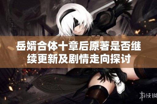 岳婿合体十章后原著是否继续更新及剧情走向探讨