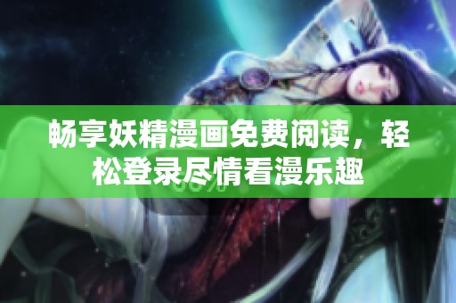 畅享妖精漫画免费阅读，轻松登录尽情看漫乐趣