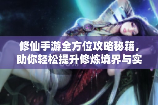 修仙手游全方位攻略秘籍，助你轻松提升修炼境界与实力