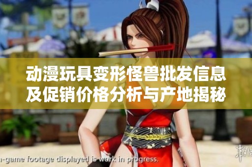 动漫玩具变形怪兽批发信息及促销价格分析与产地揭秘