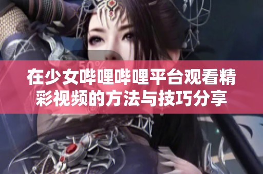 在少女哔哩哔哩平台观看精彩视频的方法与技巧分享