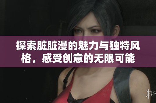 探索脏脏漫的魅力与独特风格，感受创意的无限可能