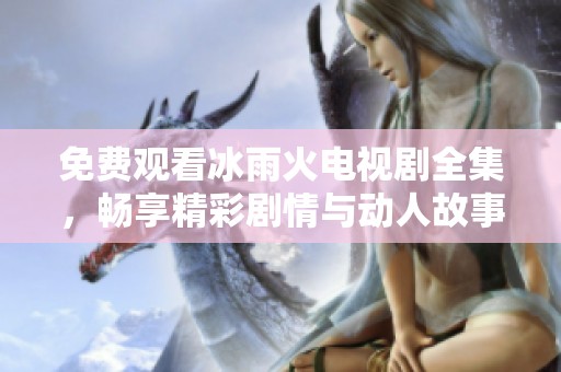 免费观看冰雨火电视剧全集，畅享精彩剧情与动人故事