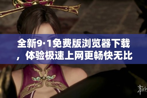 全新9·1免费版浏览器下载，体验极速上网更畅快无比