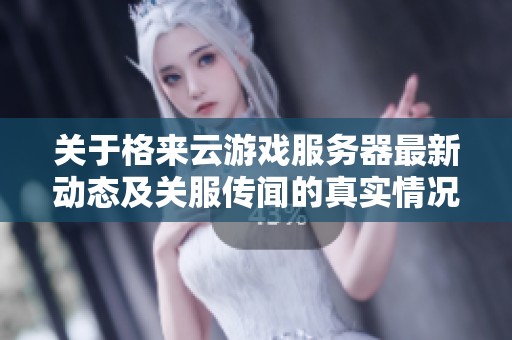 关于格来云游戏服务器最新动态及关服传闻的真实情况探讨
