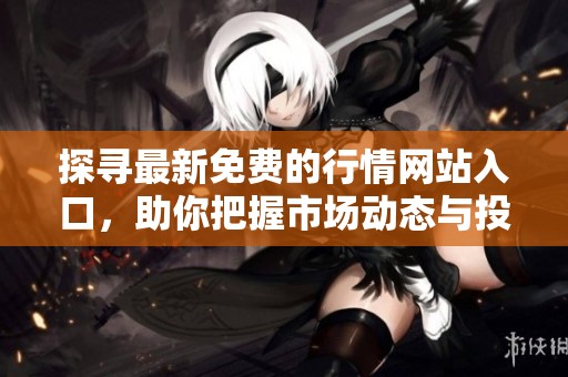 探寻最新免费的行情网站入口，助你把握市场动态与投资机会