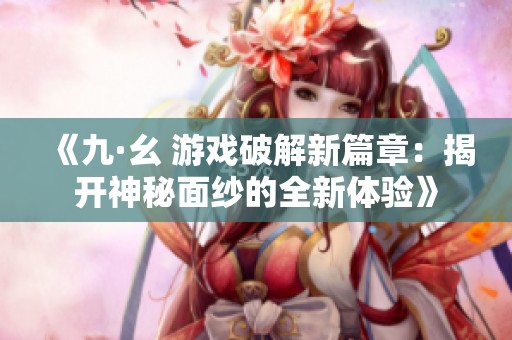 《九·幺 游戏破解新篇章：揭开神秘面纱的全新体验》