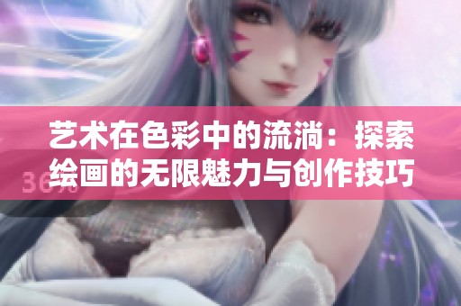 艺术在色彩中的流淌：探索绘画的无限魅力与创作技巧