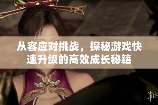 从容应对挑战，探秘游戏快速升级的高效成长秘籍