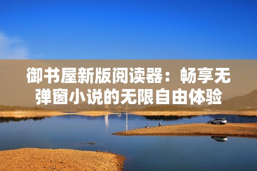 御书屋新版阅读器：畅享无弹窗小说的无限自由体验