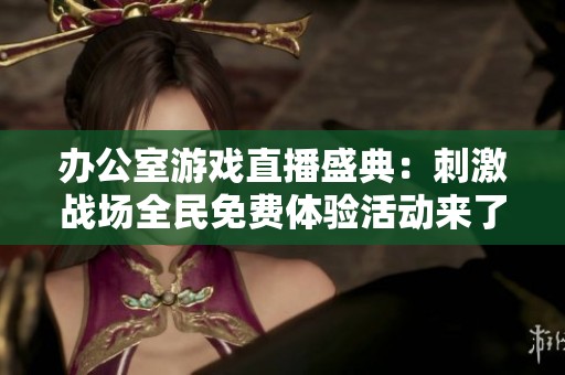 办公室游戏直播盛典：刺激战场全民免费体验活动来了