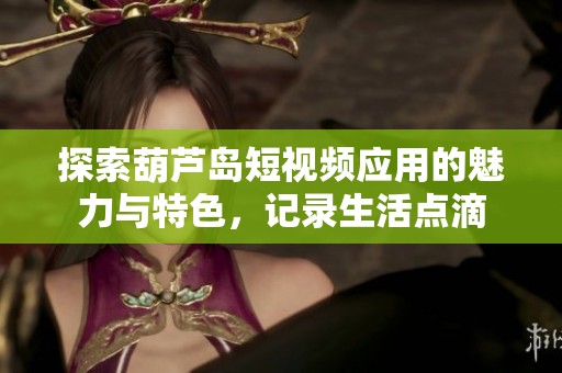 探索葫芦岛短视频应用的魅力与特色，记录生活点滴