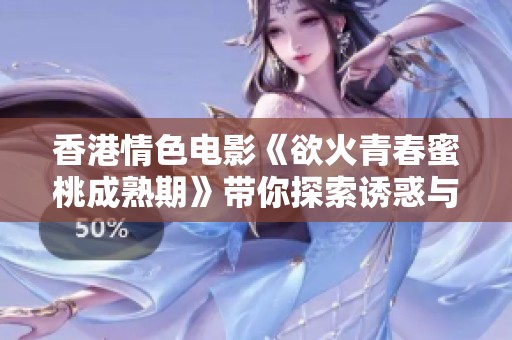 香港情色电影《欲火青春蜜桃成熟期》带你探索诱惑与欲望