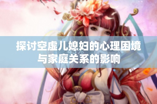 探讨空虚儿媳妇的心理困境与家庭关系的影响