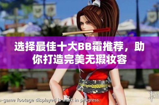 选择最佳十大BB霜推荐，助你打造完美无瑕妆容