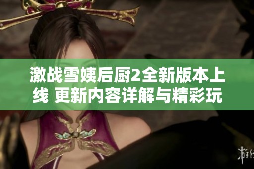 激战雪姨后厨2全新版本上线 更新内容详解与精彩玩法分享