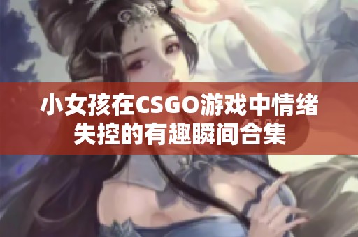 小女孩在CSGO游戏中情绪失控的有趣瞬间合集