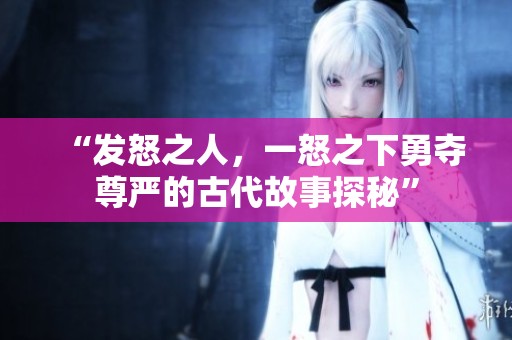 “发怒之人，一怒之下勇夺尊严的古代故事探秘”