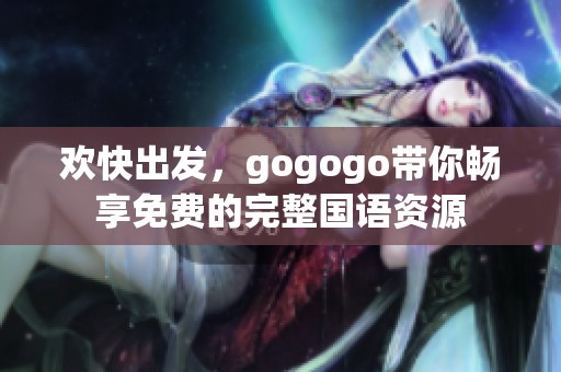 欢快出发，gogogo带你畅享免费的完整国语资源