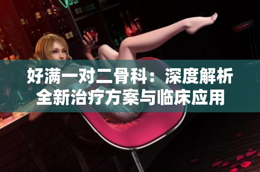 好满一对二骨科：深度解析全新治疗方案与临床应用