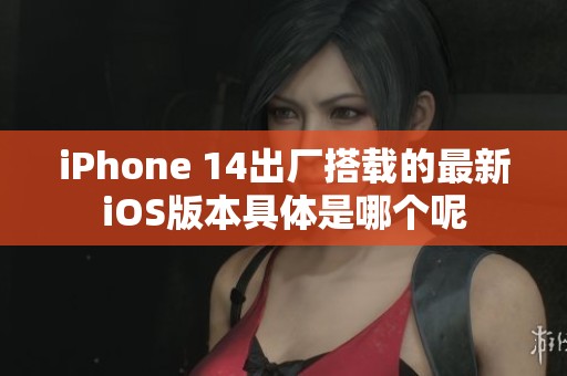 iPhone 14出厂搭载的最新iOS版本具体是哪个呢