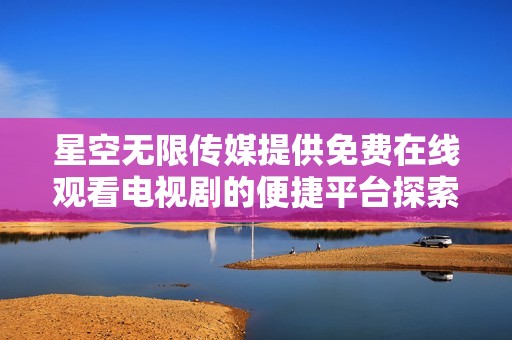 星空无限传媒提供免费在线观看电视剧的便捷平台探索
