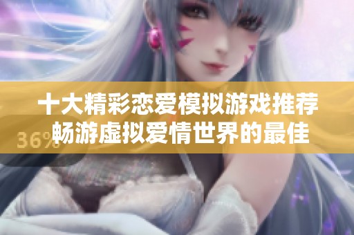 十大精彩恋爱模拟游戏推荐 畅游虚拟爱情世界的最佳选择