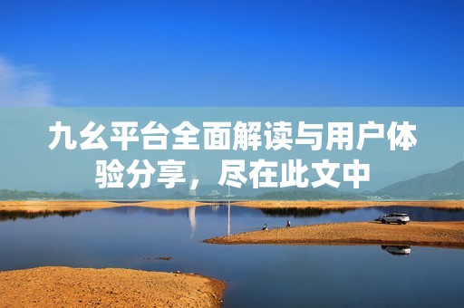 九幺平台全面解读与用户体验分享，尽在此文中