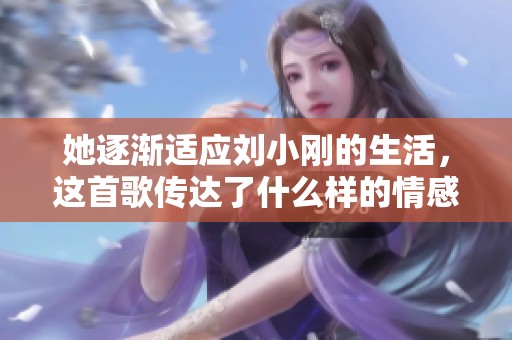 她逐渐适应刘小刚的生活，这首歌传达了什么样的情感？
