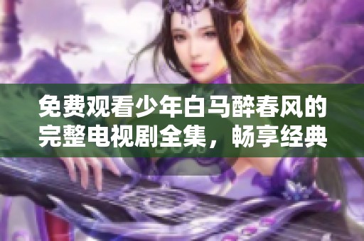 免费观看少年白马醉春风的完整电视剧全集，畅享经典！
