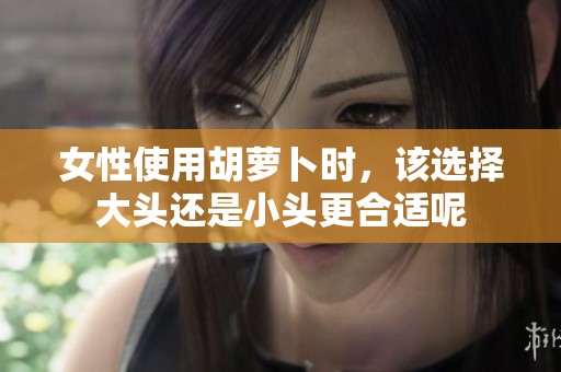 女性使用胡萝卜时，该选择大头还是小头更合适呢