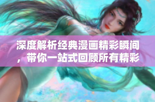 深度解析经典漫画精彩瞬间，带你一站式回顾所有精彩内容