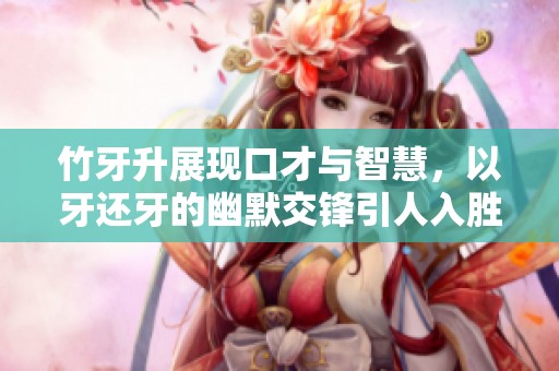 竹牙升展现口才与智慧，以牙还牙的幽默交锋引人入胜
