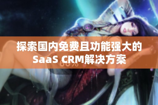 探索国内免费且功能强大的SaaS CRM解决方案