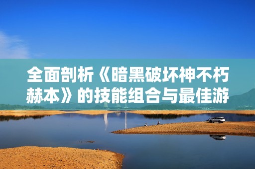 全面剖析《暗黑破坏神不朽赫本》的技能组合与最佳游戏战略