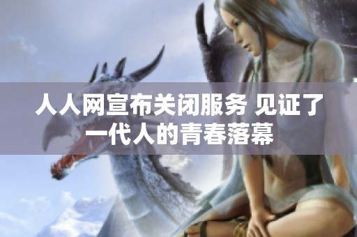 人人网宣布关闭服务 见证了一代人的青春落幕