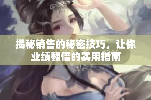 揭秘销售的秘密技巧，让你业绩翻倍的实用指南