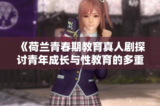 《荷兰青春期教育真人剧探讨青年成长与性教育的多重视角》