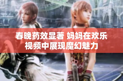 春晚药效显著 妈妈在欢乐视频中展现魔幻魅力