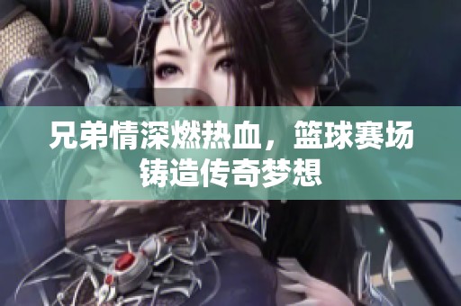 兄弟情深燃热血，篮球赛场铸造传奇梦想