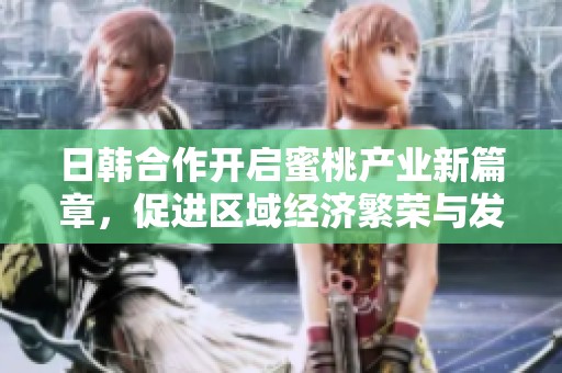 日韩合作开启蜜桃产业新篇章，促进区域经济繁荣与发展