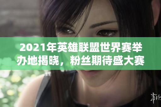 2021年英雄联盟世界赛举办地揭晓，粉丝期待盛大赛事到来