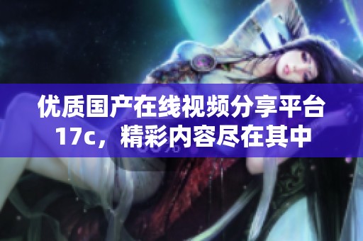 优质国产在线视频分享平台17c，精彩内容尽在其中